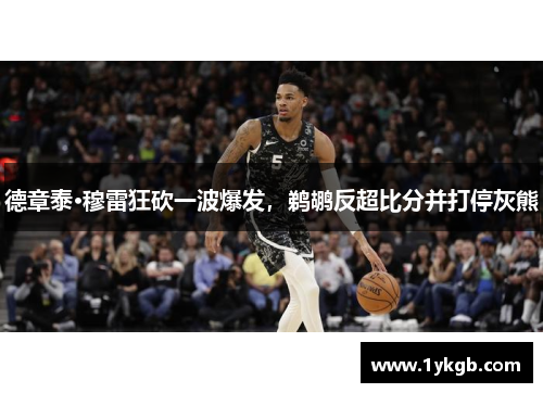 德章泰·穆雷狂砍一波爆发,鹈鹕反超比分并打停灰熊
